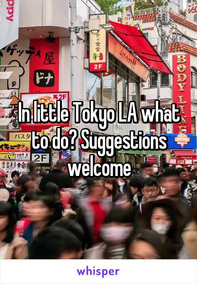 In little Tokyo LA what to do? Suggestions welcome
