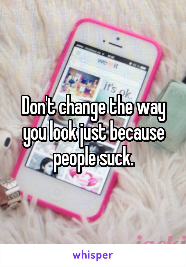 Don't change the way you look just because people suck.