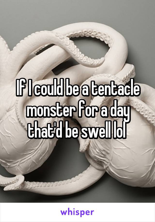 If I could be a tentacle monster for a day that'd be swell lol 