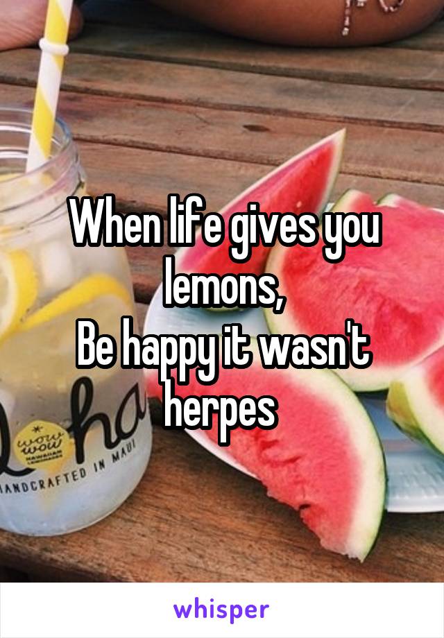 When life gives you lemons,
Be happy it wasn't herpes 