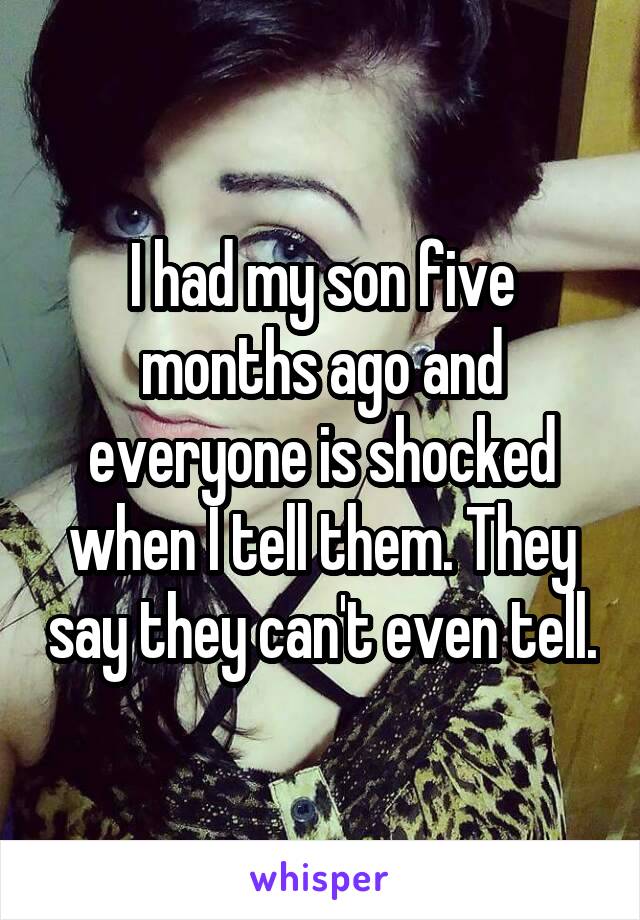 I had my son five months ago and everyone is shocked when I tell them. They say they can't even tell.