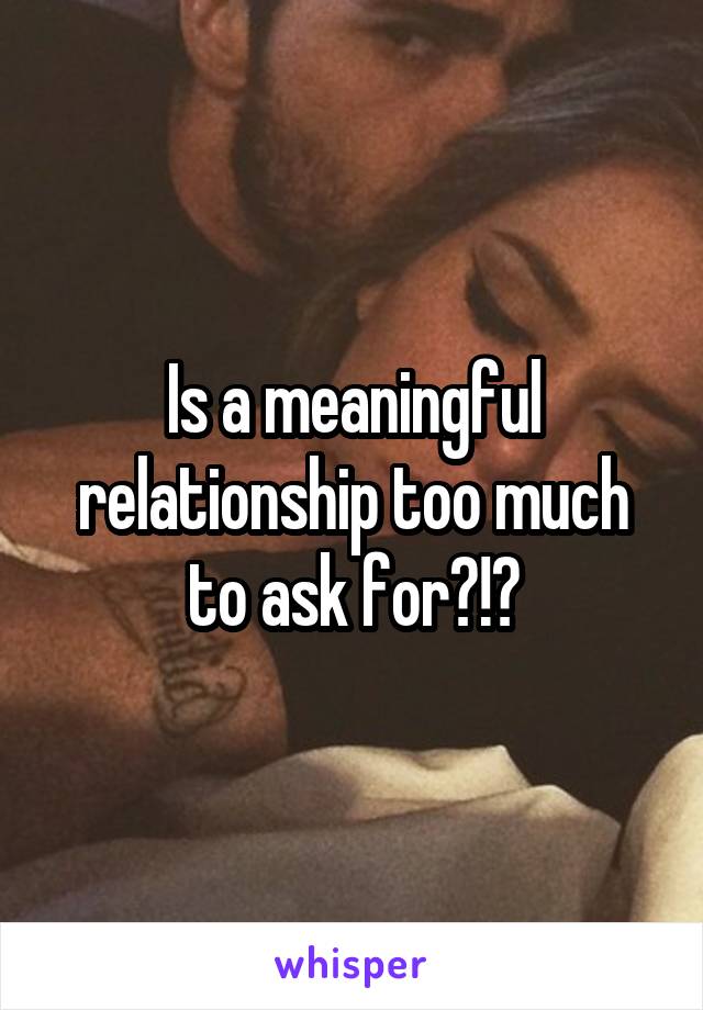 Is a meaningful relationship too much to ask for?!?