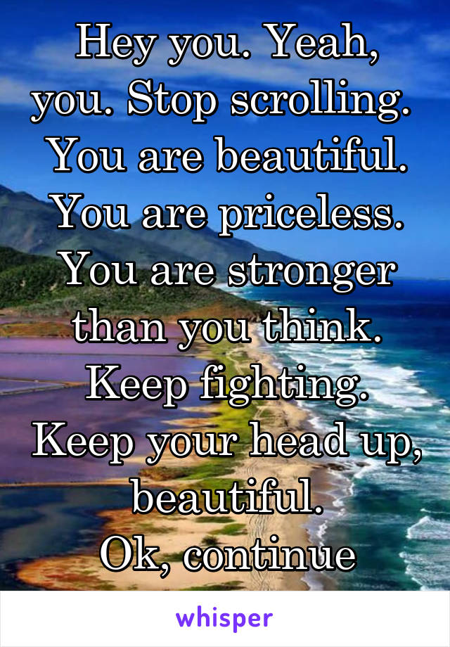 Hey you. Yeah, you. Stop scrolling. 
You are beautiful. You are priceless. You are stronger than you think. Keep fighting. Keep your head up, beautiful.
Ok, continue scrolling.