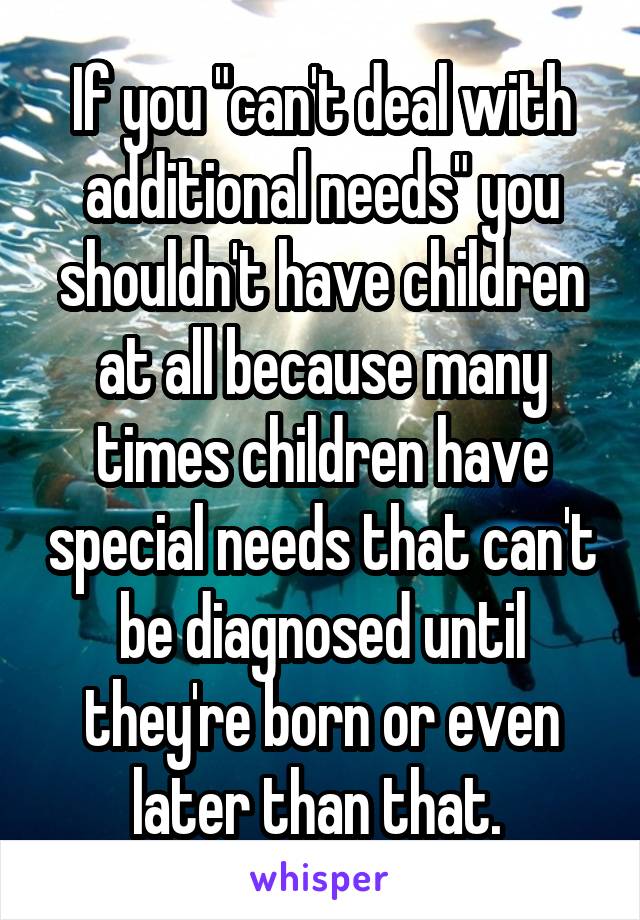 If you "can't deal with additional needs" you shouldn't have children at all because many times children have special needs that can't be diagnosed until they're born or even later than that. 