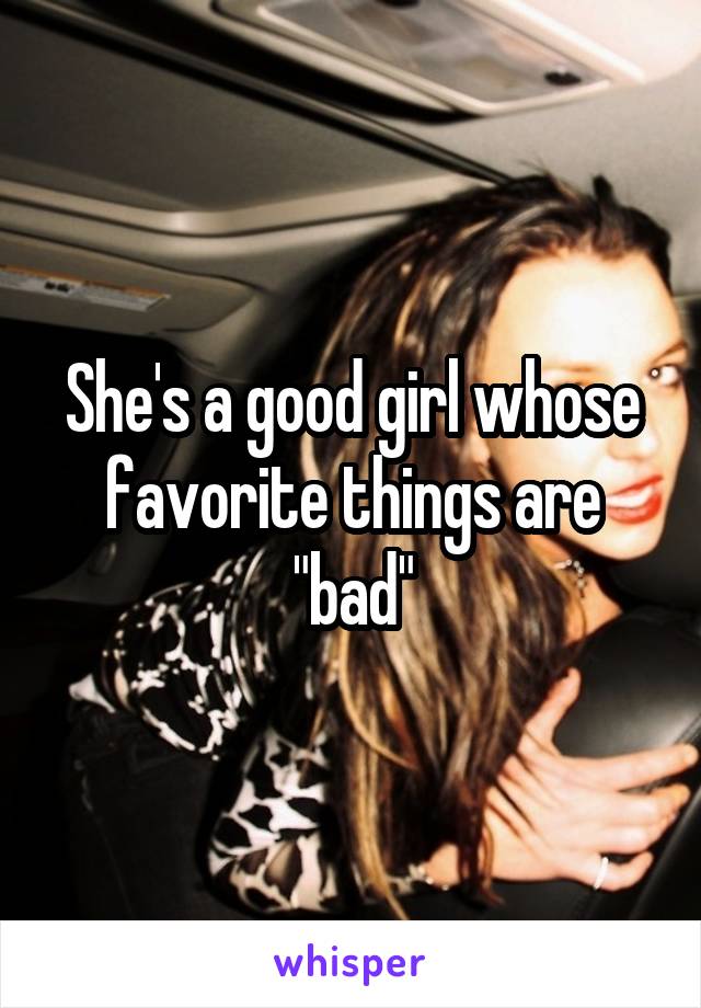 She's a good girl whose favorite things are "bad"