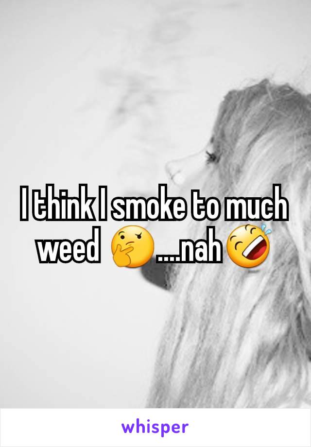 I think I smoke to much weed 🤔....nah🤣