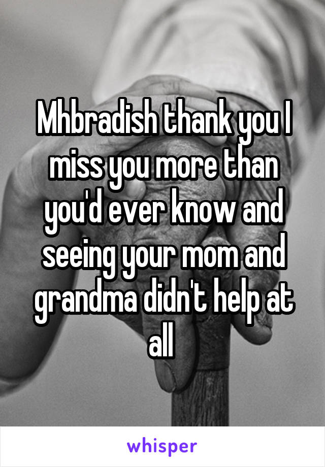 Mhbradish thank you I miss you more than you'd ever know and seeing your mom and grandma didn't help at all 