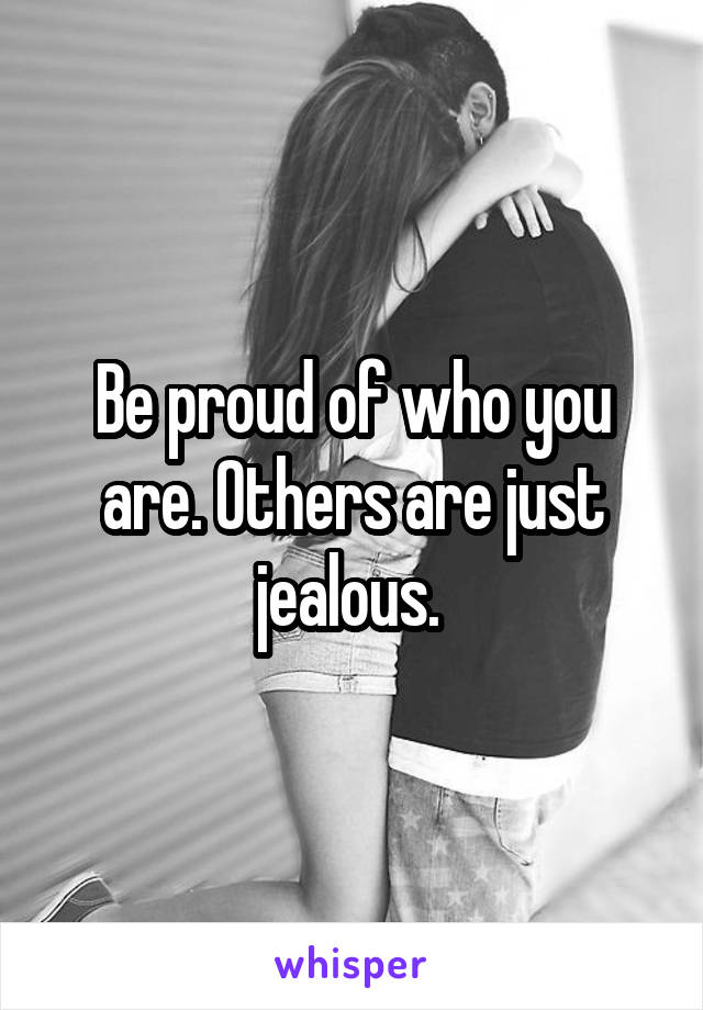 Be proud of who you are. Others are just jealous. 