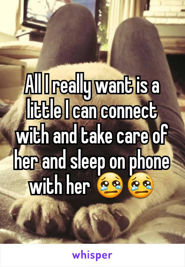 All I really want is a little I can connect with and take care of her and sleep on phone with her 😢😢