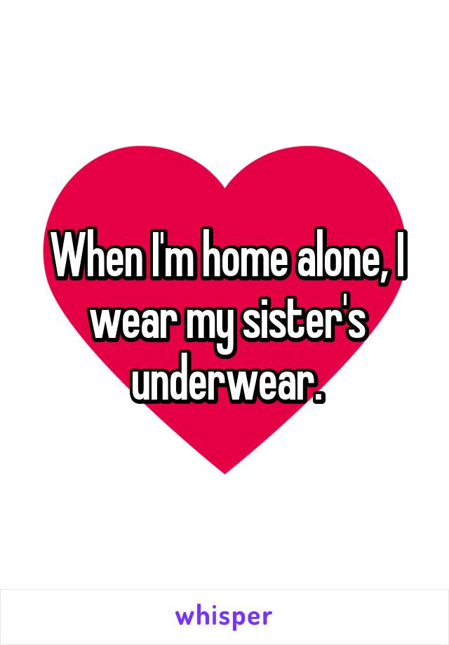 When I'm home alone, I wear my sister's underwear.