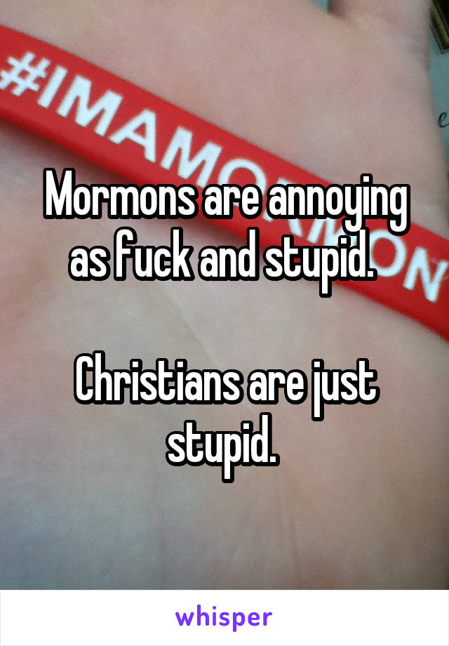 Mormons are annoying as fuck and stupid. 

Christians are just stupid. 