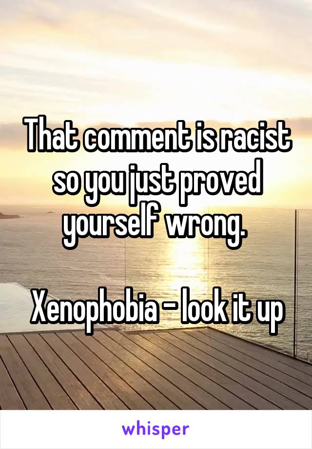 That comment is racist so you just proved yourself wrong. 

Xenophobia - look it up