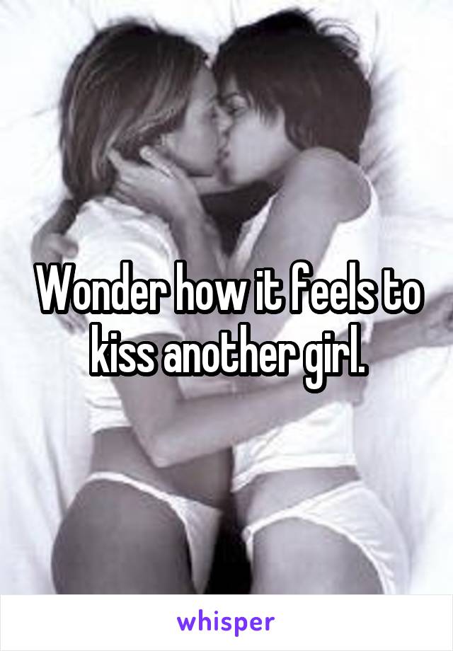 Wonder how it feels to kiss another girl.