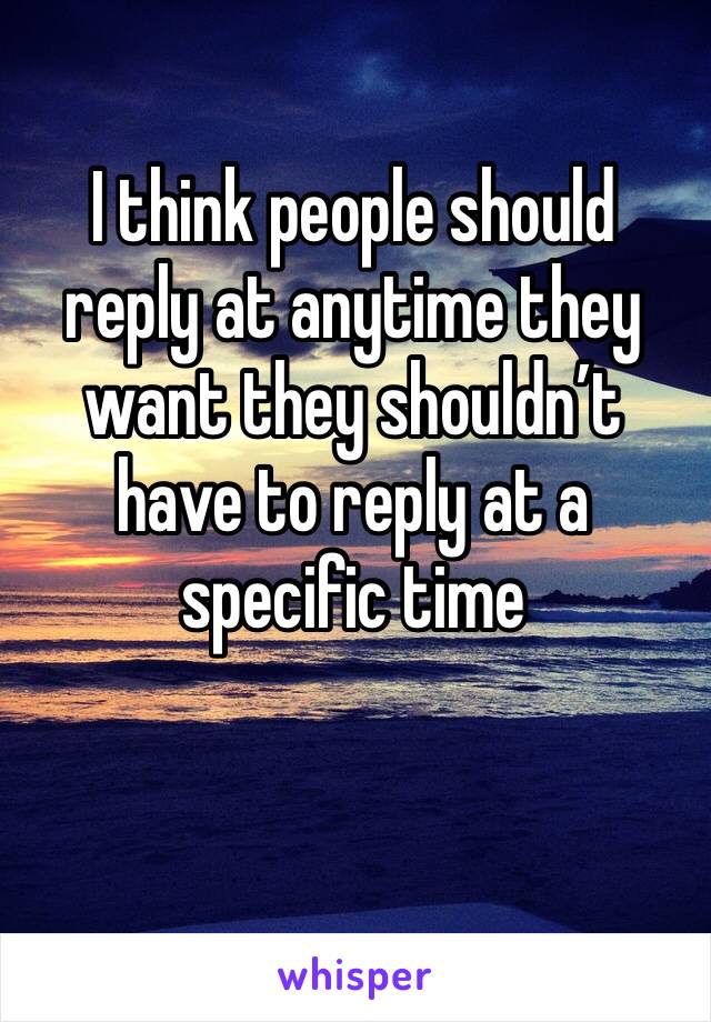 I think people should reply at anytime they want they shouldn’t have to reply at a specific time