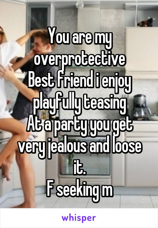 You are my overprotective
Best friend i enjoy playfully teasing
At a party you get very jealous and loose it.
F seeking m