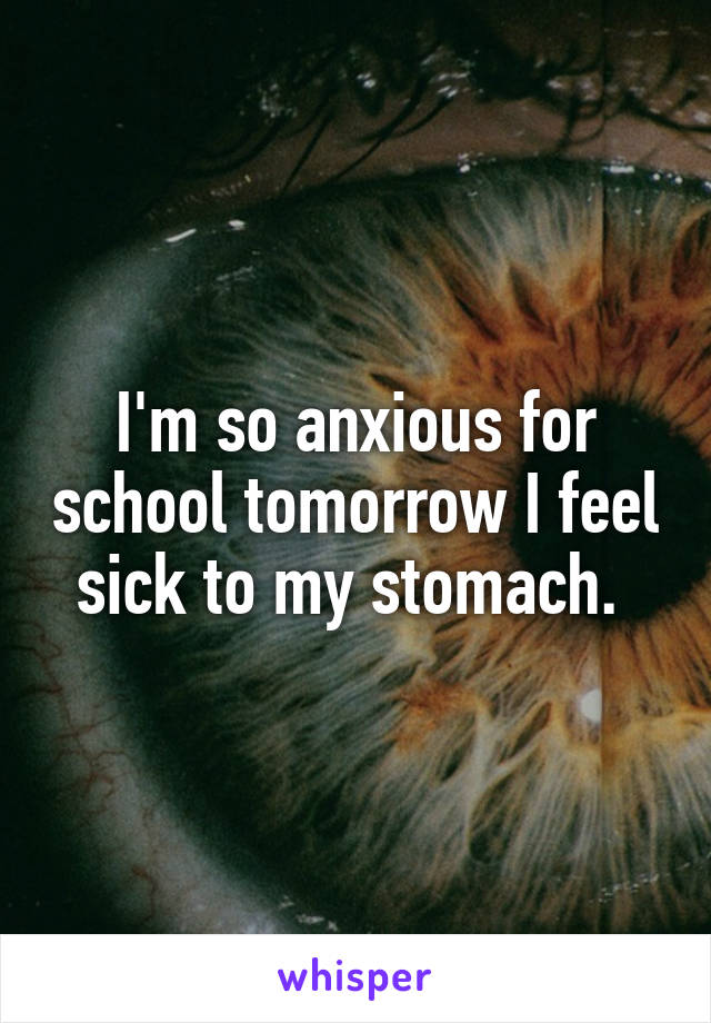 I'm so anxious for school tomorrow I feel sick to my stomach. 