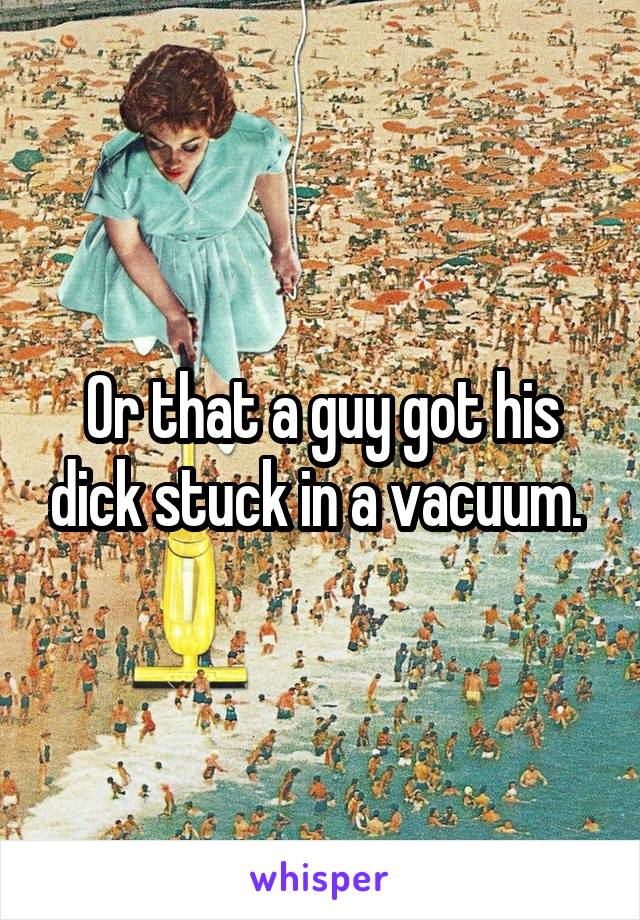 Or that a guy got his dick stuck in a vacuum. 