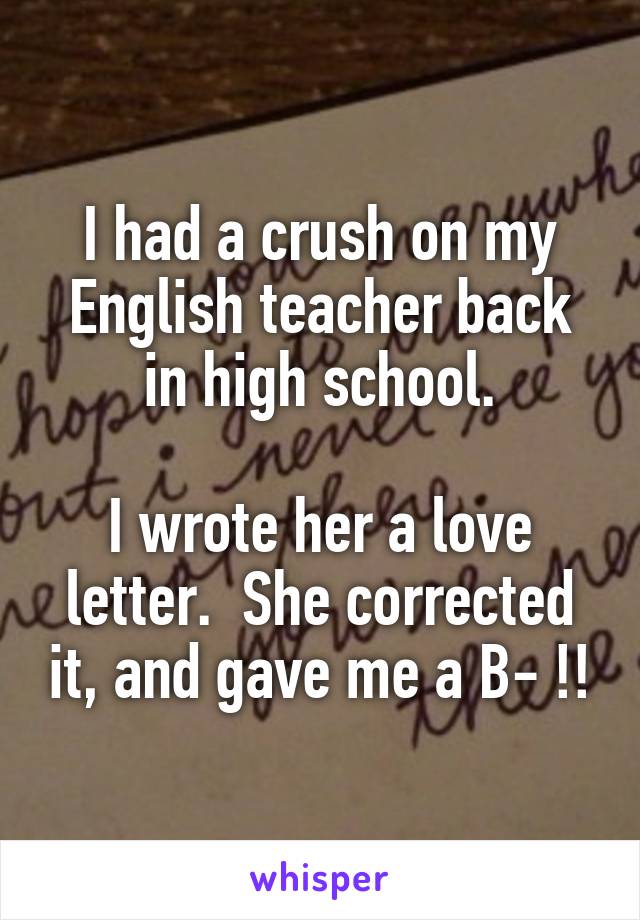 I had a crush on my English teacher back in high school.

I wrote her a love letter.  She corrected it, and gave me a B- !!