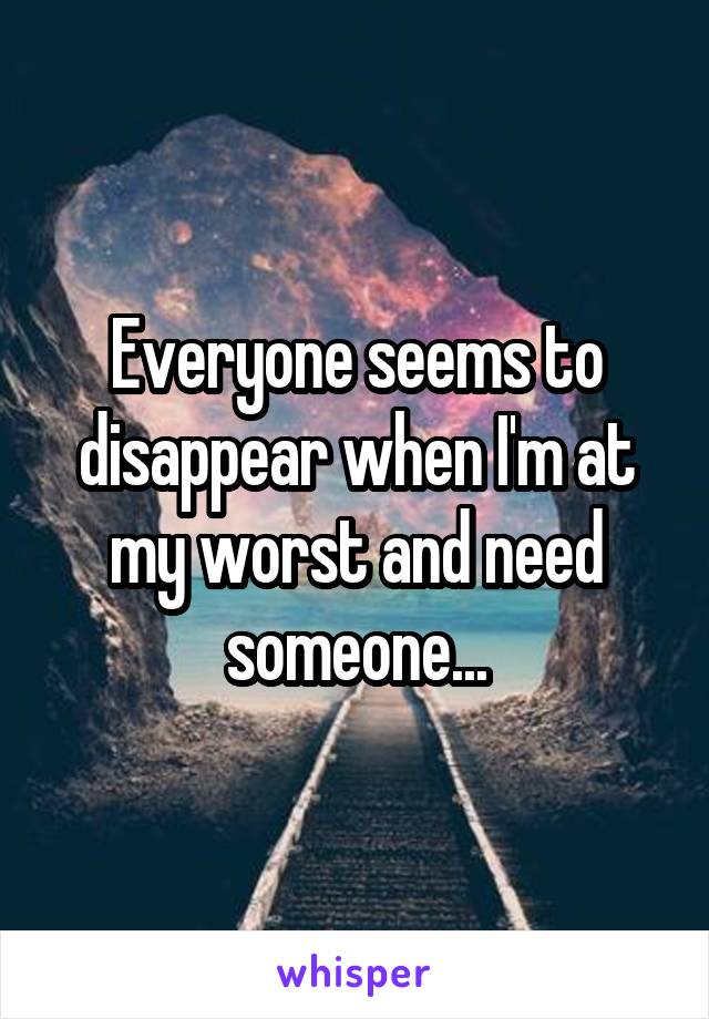 Everyone seems to disappear when I'm at my worst and need someone...