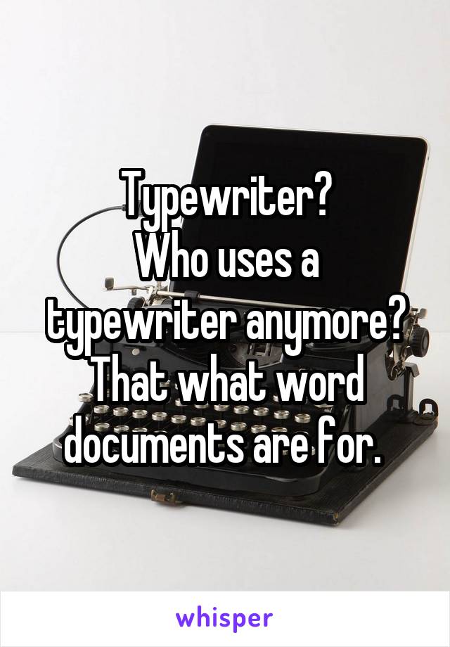 Typewriter?
Who uses a typewriter anymore? That what word documents are for. 