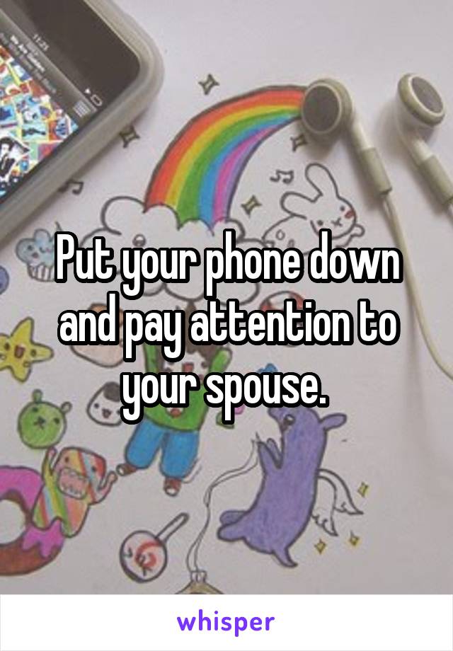 Put your phone down and pay attention to your spouse. 