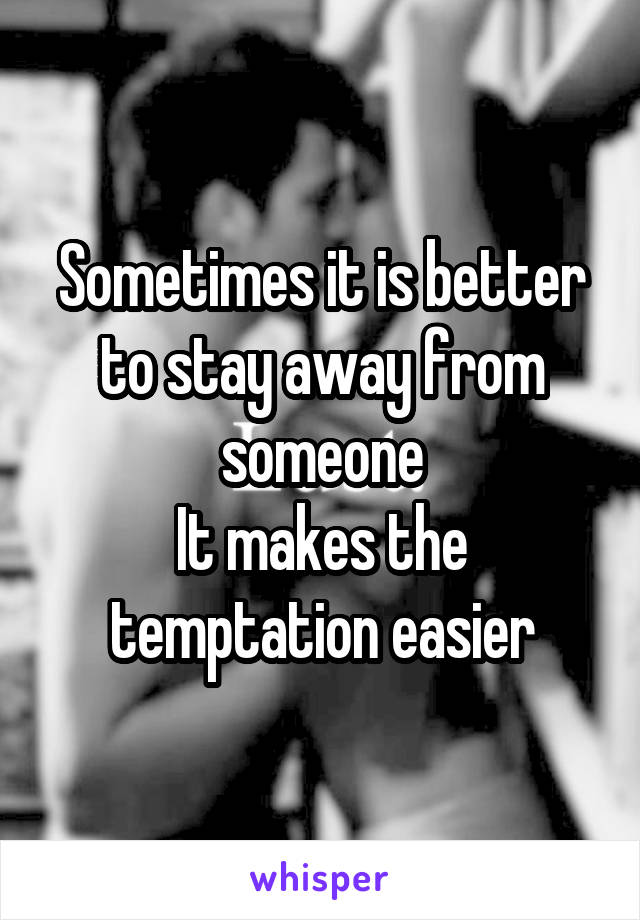 Sometimes it is better to stay away from someone
It makes the temptation easier