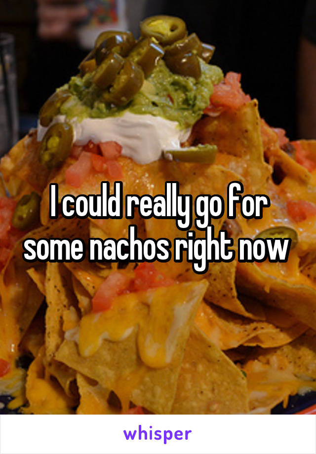 I could really go for some nachos right now 