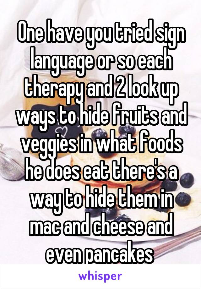 One have you tried sign language or so each therapy and 2 look up ways to hide fruits and veggies in what foods he does eat there's a way to hide them in mac and cheese and even pancakes 