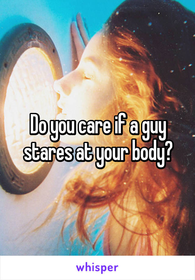 Do you care if a guy stares at your body?
