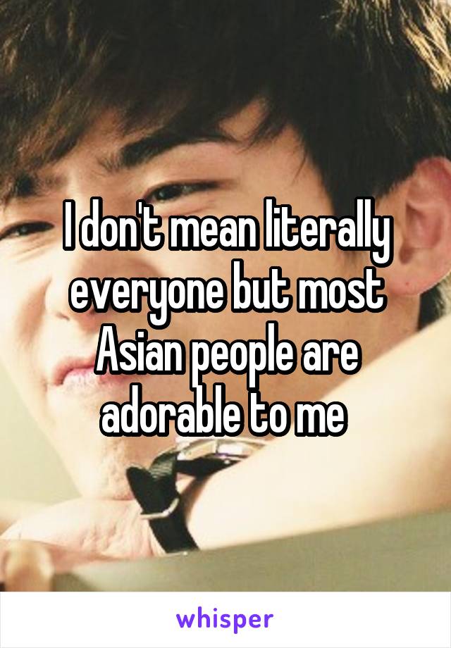 I don't mean literally everyone but most Asian people are adorable to me 