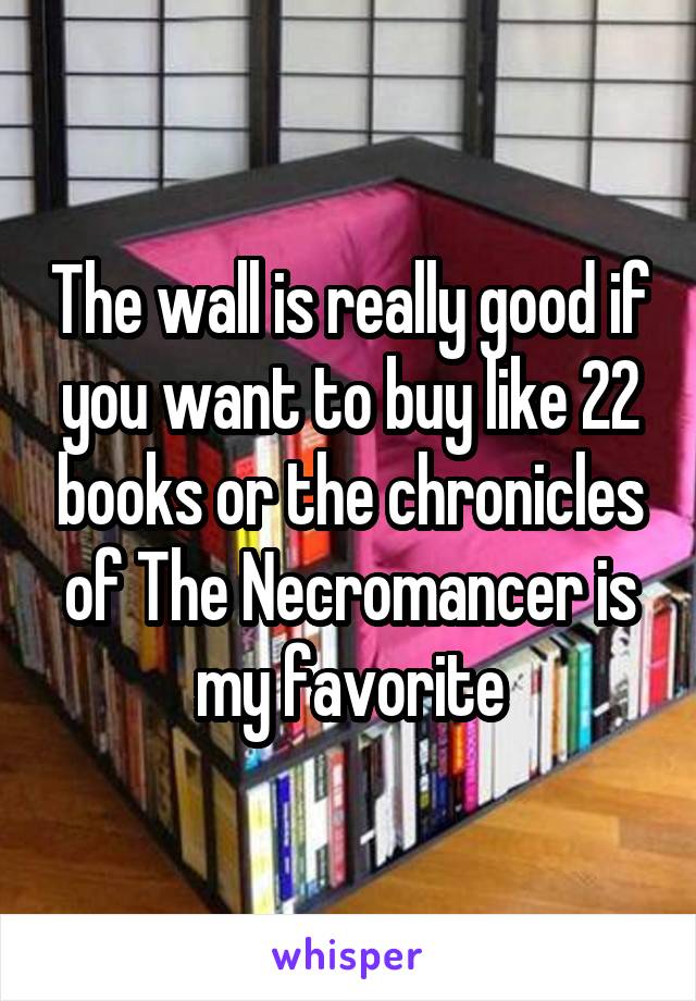The wall is really good if you want to buy like 22 books or the chronicles of The Necromancer is my favorite
