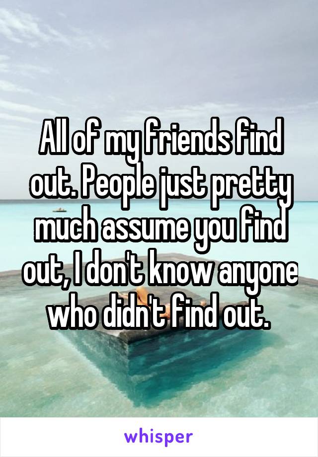 All of my friends find out. People just pretty much assume you find out, I don't know anyone who didn't find out. 