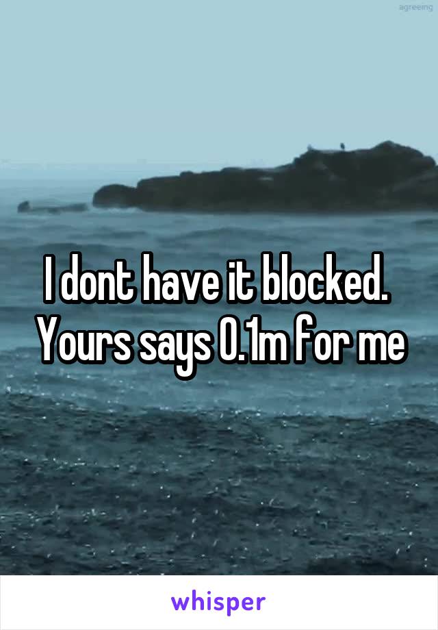 I dont have it blocked.  Yours says 0.1m for me