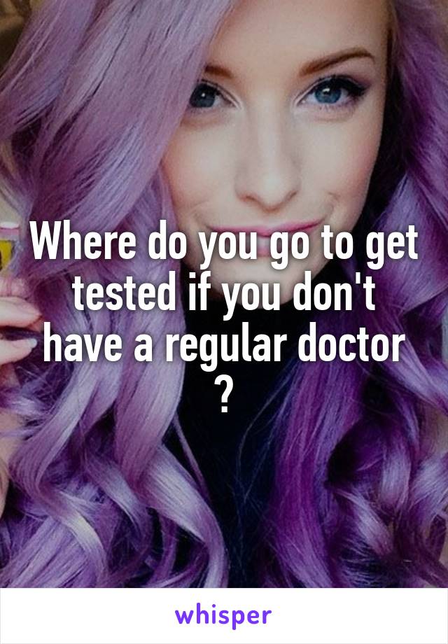 Where do you go to get tested if you don't have a regular doctor ?