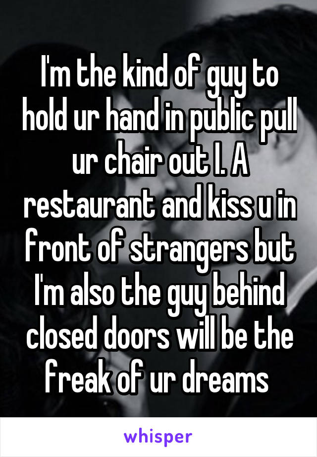 I'm the kind of guy to hold ur hand in public pull ur chair out I. A restaurant and kiss u in front of strangers but I'm also the guy behind closed doors will be the freak of ur dreams 