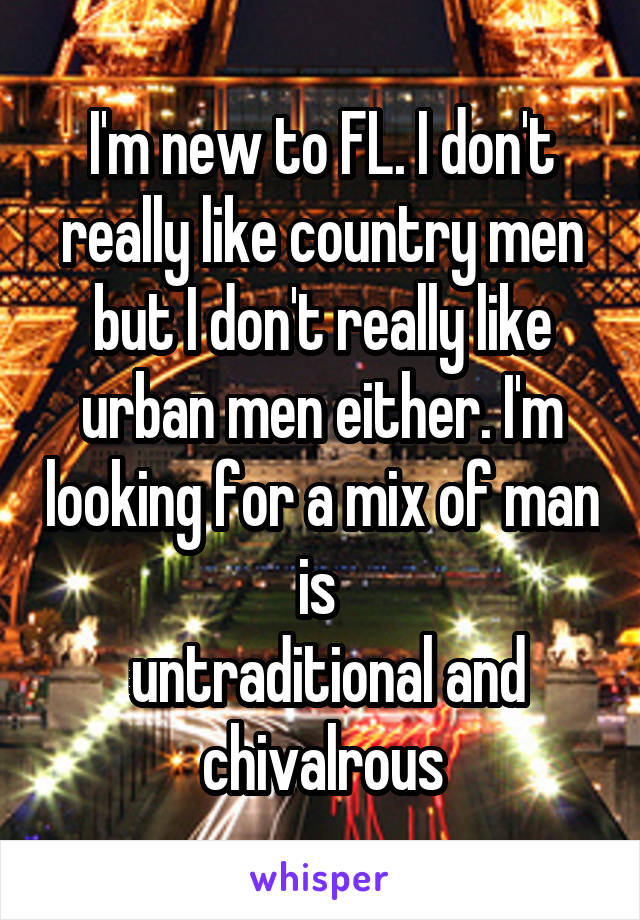 I'm new to FL. I don't really like country men but I don't really like urban men either. I'm looking for a mix of man is 
 untraditional and chivalrous