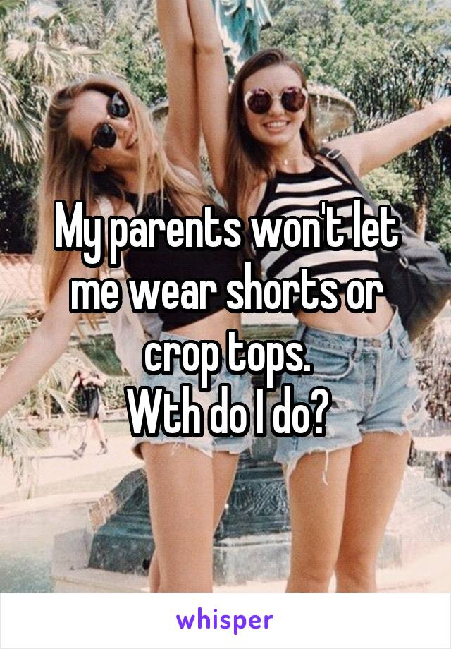 My parents won't let me wear shorts or crop tops.
Wth do I do?