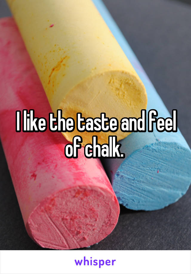 I like the taste and feel of chalk. 