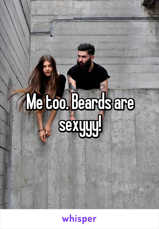 Me too. Beards are sexyyy!