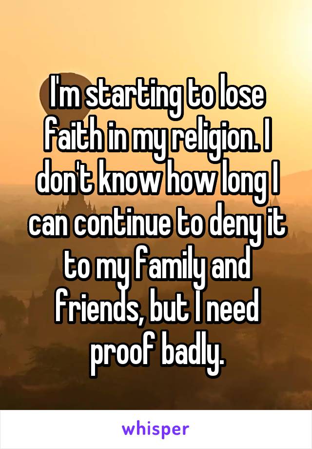 I'm starting to lose faith in my religion. I don't know how long I can continue to deny it to my family and friends, but I need proof badly.
