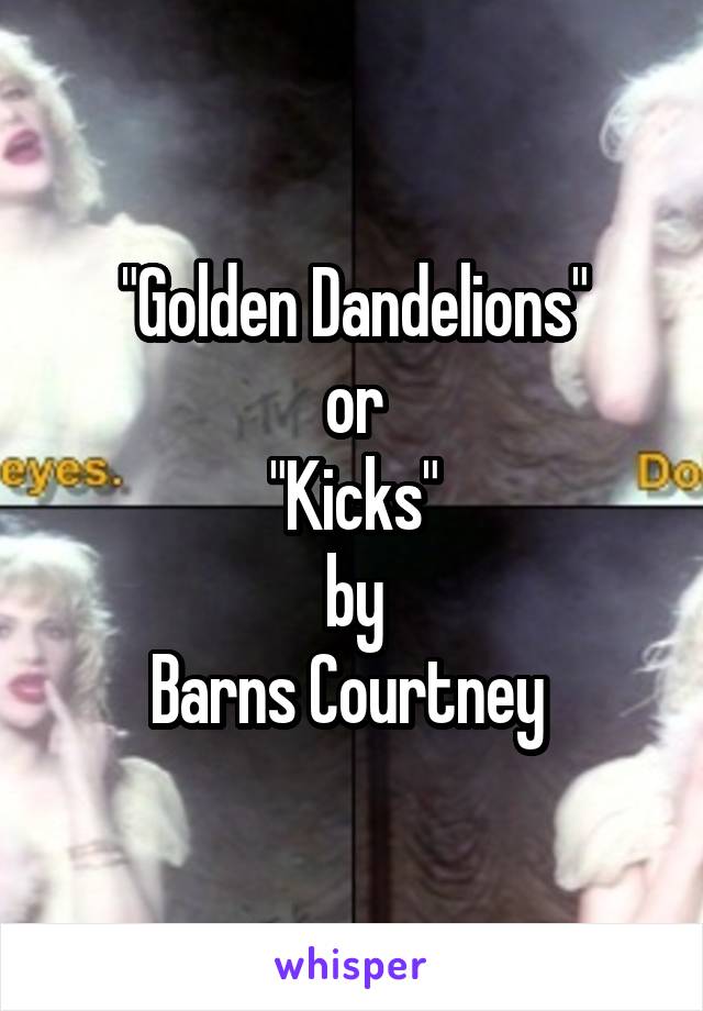 "Golden Dandelions"
or
"Kicks"
by
Barns Courtney 