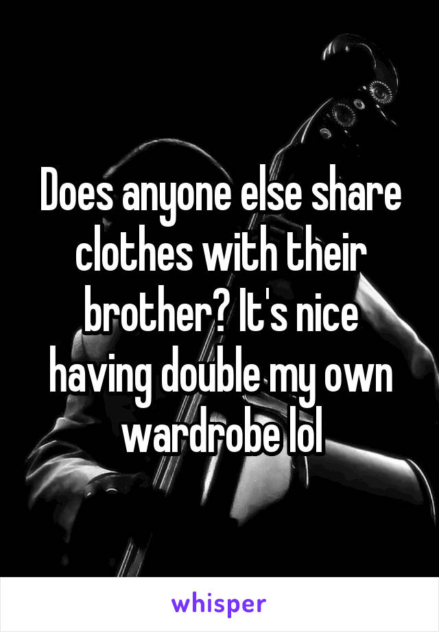 Does anyone else share clothes with their brother? It's nice having double my own wardrobe lol