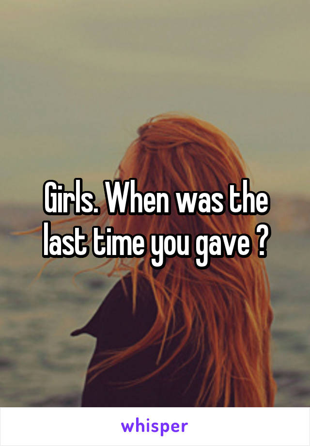 Girls. When was the last time you gave 😮