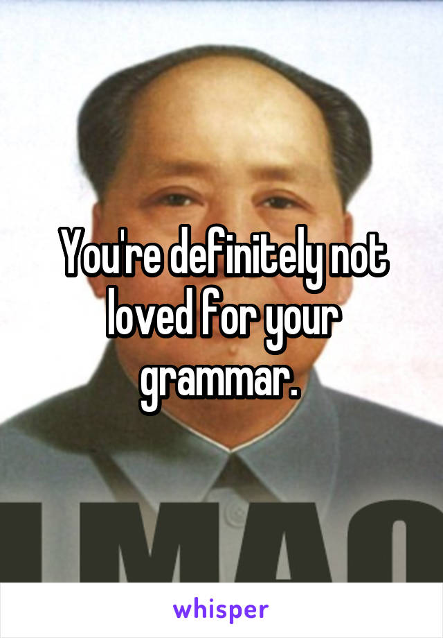 You're definitely not loved for your grammar. 