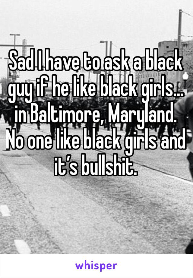 Sad I have to ask a black guy if he like black girls... in Baltimore, Maryland. No one like black girls and it’s bullshit. 