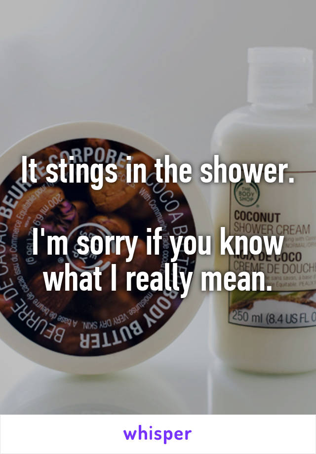 It stings in the shower. 
I'm sorry if you know what I really mean.
