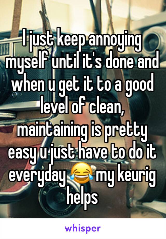 I just keep annoying myself until it's done and when u get it to a good level of clean, maintaining is pretty easy u just have to do it everyday 😂 my keurig helps 