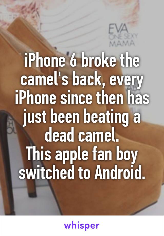 iPhone 6 broke the camel's back, every iPhone since then has just been beating a dead camel.
This apple fan boy switched to Android.
