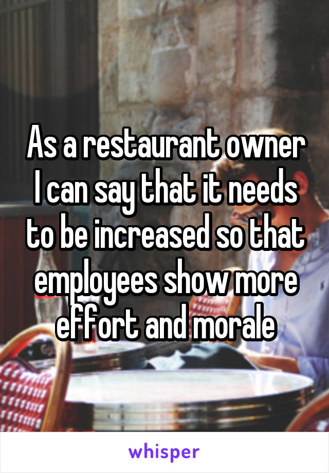 As a restaurant owner I can say that it needs to be increased so that employees show more effort and morale