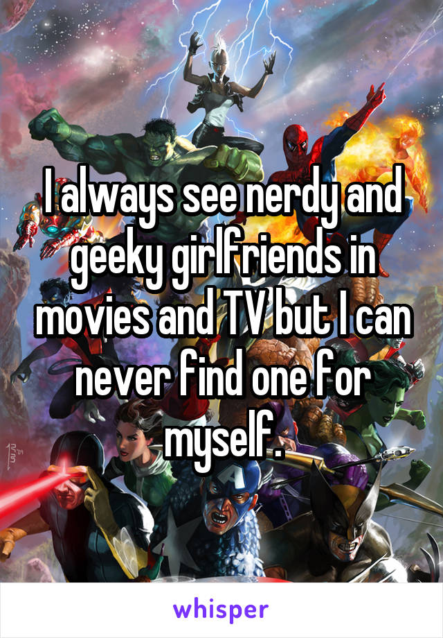 I always see nerdy and geeky girlfriends in movies and TV but I can never find one for myself.